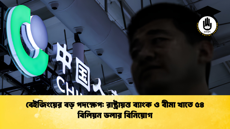 বেইজিংয়ের বড় পদক্ষেপ রাষ্ট্রায়ত্ত ব্যাংক ও বীমা খাতে ৫৪ বিলিয়ন ডলার বিনিয়োগ